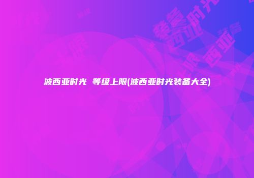 波西亚时光 等级上限(波西亚时光装备大全)