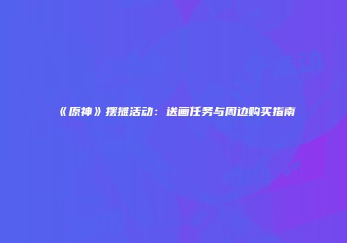 《原神》摆摊活动：送画任务与周边购买指南