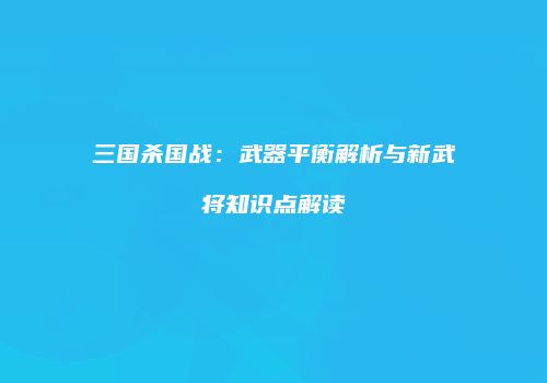 三国杀国战：武器平衡解析与新武将知识点解读