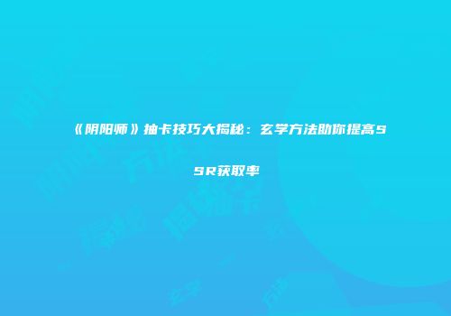 《阴阳师》抽卡技巧大揭秘：玄学方法助你提高SSR获取率