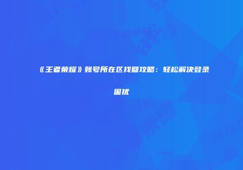 《王者荣耀》账号所在区找回攻略：轻松解决登录困扰