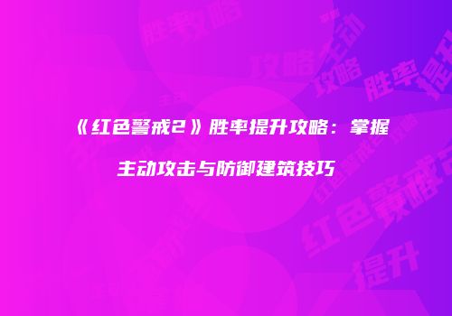 《红色警戒2》胜率提升攻略：掌握主动攻击与防御建筑技巧