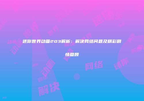 迷你世界动画203解析：解决网络问题及精彩剧情回顾