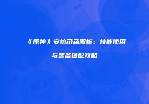 《原神》安柏角色解析：技能使用与装备搭配攻略