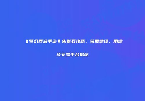 《梦幻西游手游》朱雀石攻略：获取途径、用途及交易平台揭秘