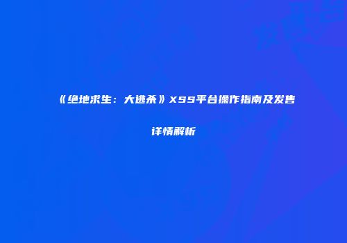 《绝地求生：大逃杀》XSS平台操作指南及发售详情解析