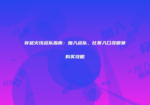 穿越火线战队指南：加入战队、比赛入口及徽章购买攻略