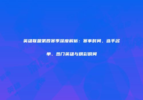 英雄联盟第四赛季深度解析：赛事时间、选手名单、热门英雄与精彩瞬间