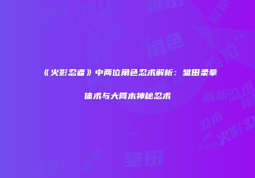 《火影忍者》中两位角色忍术解析：雏田柔拳体术与大筒木神秘忍术