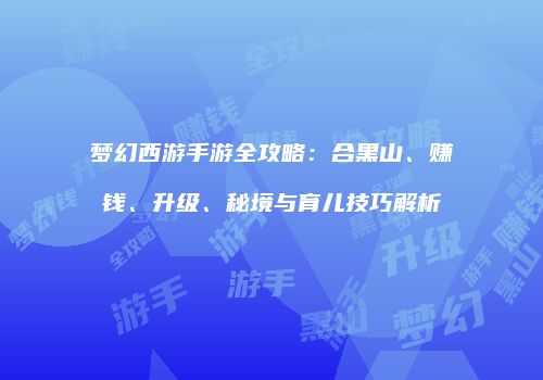 梦幻西游手游全攻略：合黑山、赚钱、升级、秘境与育儿技巧解析