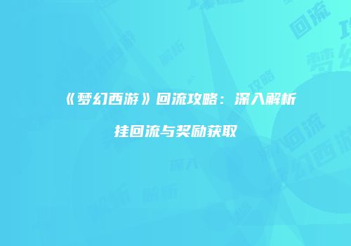 《梦幻西游》回流攻略：深入解析挂回流与奖励获取