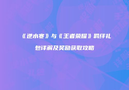 《逆水寒》与《王者荣耀》羁绊礼包详解及奖励获取攻略