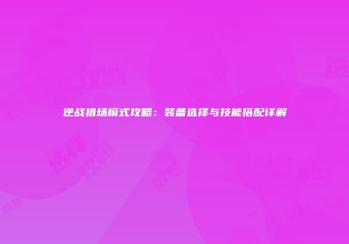 逆战猎场模式攻略：装备选择与技能搭配详解