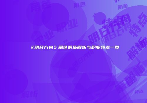 《明日方舟》角色系统解析与职业特点一览