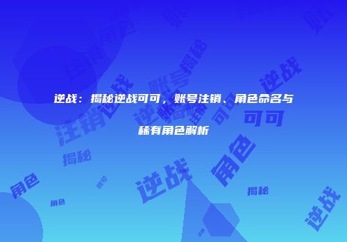 逆战：揭秘逆战可可，账号注销、角色命名与稀有角色解析