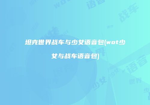坦克世界战车与少女语音包(wot少女与战车语音包)