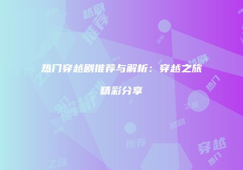 热门穿越剧推荐与解析：穿越之旅精彩分享