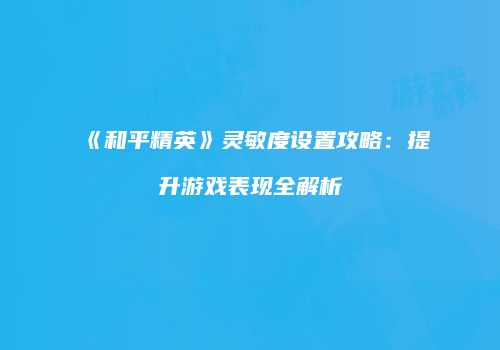 《和平精英》灵敏度设置攻略：提升游戏表现全解析