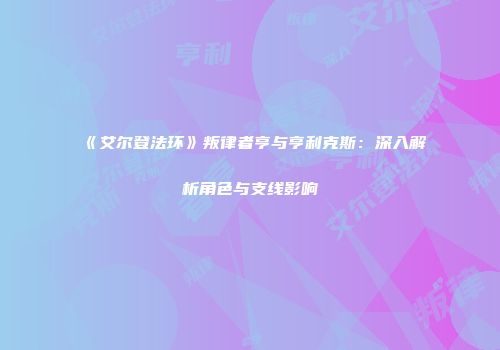 《艾尔登法环》叛律者亨与亨利克斯：深入解析角色与支线影响