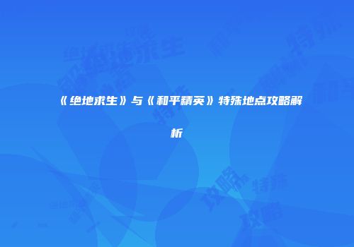 《绝地求生》与《和平精英》特殊地点攻略解析