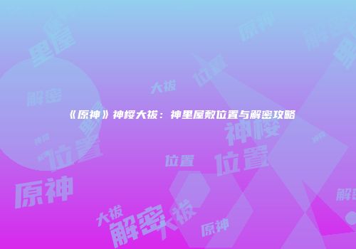 《原神》神樱大祓：神里屋敷位置与解密攻略