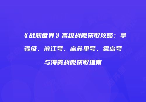 《战舰世界》高级战舰获取攻略：拿骚级、滨江号、密苏里号、雾岛号与海雾战舰获取指南