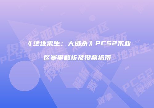 《绝地求生：大逃杀》PCS2东亚区赛事解析及投票指南