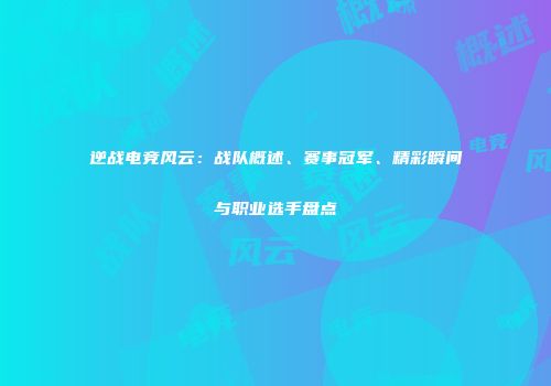逆战电竞风云：战队概述、赛事冠军、精彩瞬间与职业选手盘点