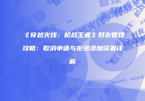 《穿越火线：枪战王者》好友管理攻略：取消申请与拒绝添加设置详解