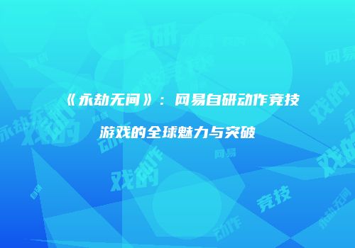 《永劫无间》：网易自研动作竞技游戏的全球魅力与突破