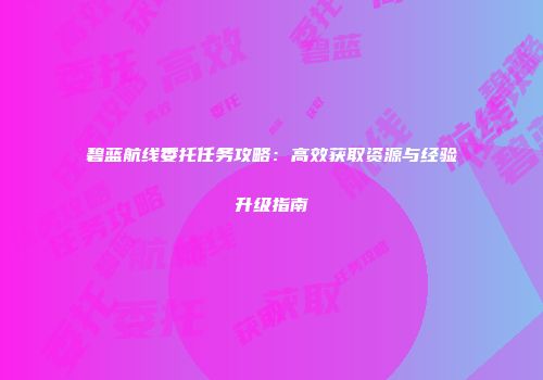 碧蓝航线委托任务攻略：高效获取资源与经验升级指南