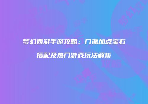 梦幻西游手游攻略：门派加点宝石搭配及热门游戏玩法解析