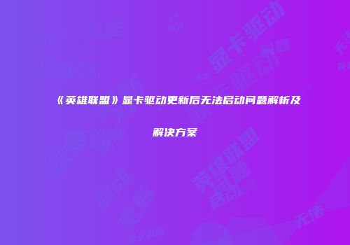 《英雄联盟》显卡驱动更新后无法启动问题解析及解决方案