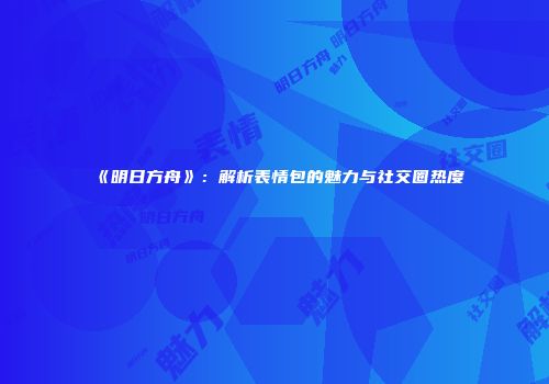 《明日方舟》：解析表情包的魅力与社交圈热度