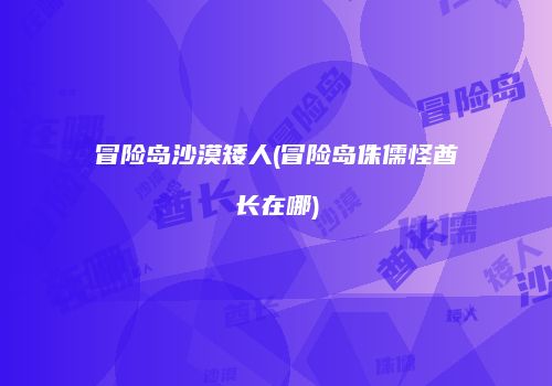冒险岛沙漠矮人(冒险岛侏儒怪酋长在哪)
