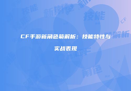 CF手游新角色菊解析：技能特性与实战表现
