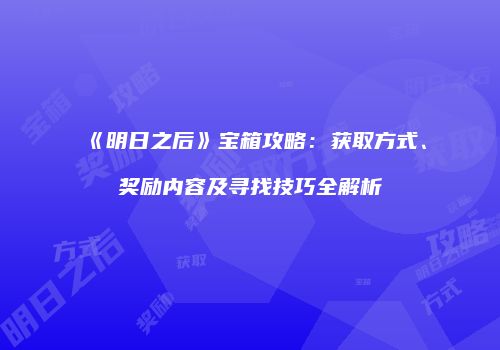 《明日之后》宝箱攻略：获取方式、奖励内容及寻找技巧全解析