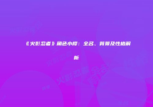 《火影忍者》角色小樱：全名、背景及性格解析