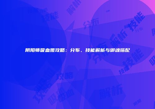 阴阳师吸血姬攻略：分布、技能解析与御魂搭配
