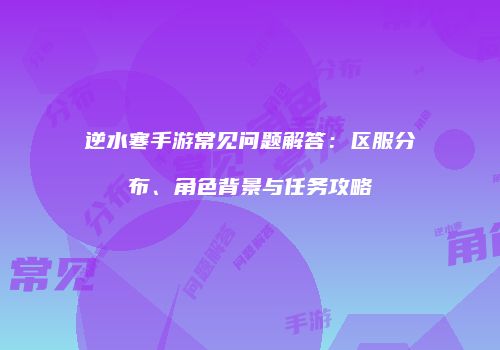 逆水寒手游常见问题解答：区服分布、角色背景与任务攻略