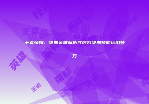 王者荣耀：吸血英雄解析与后羿吸血技能运用技巧