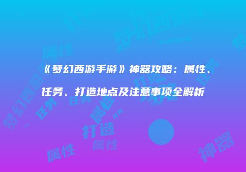 《梦幻西游手游》神器攻略：属性、任务、打造地点及注意事项全解析
