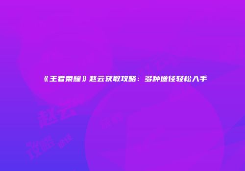 《王者荣耀》赵云获取攻略：多种途径轻松入手