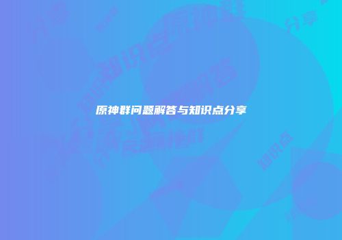 原神群问题解答与知识点分享