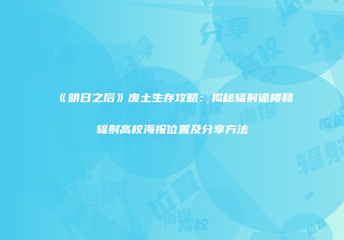 《明日之后》废土生存攻略：揭秘辐射诡楼和辐射高校海报位置及分享方法