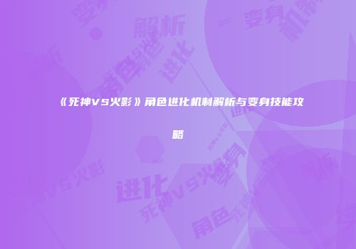 《死神VS火影》角色进化机制解析与变身技能攻略