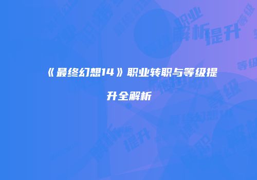 《最终幻想14》职业转职与等级提升全解析