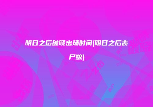 明日之后破晓出场时间(明日之后丧尸娘)