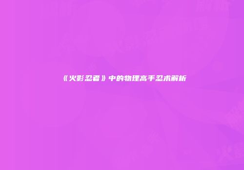 《火影忍者》中的物理高手忍术解析