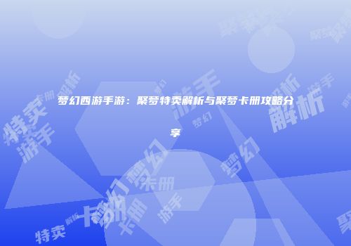 梦幻西游手游：聚梦特卖解析与聚梦卡册攻略分享